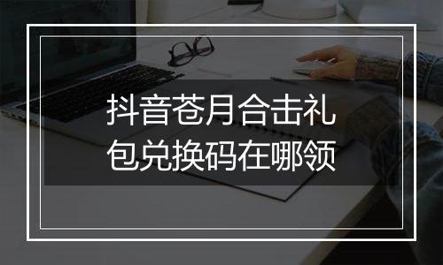 抖音苍月合击礼包兑换码在哪领