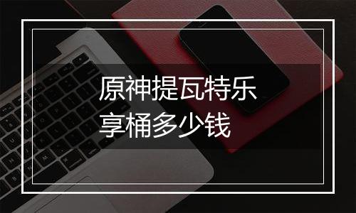 原神提瓦特乐享桶多少钱