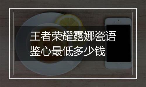 王者荣耀露娜瓷语鉴心最低多少钱