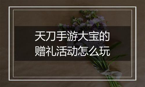 天刀手游大宝的赠礼活动怎么玩