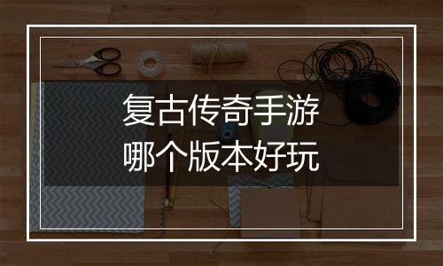复古传奇手游哪个版本好玩