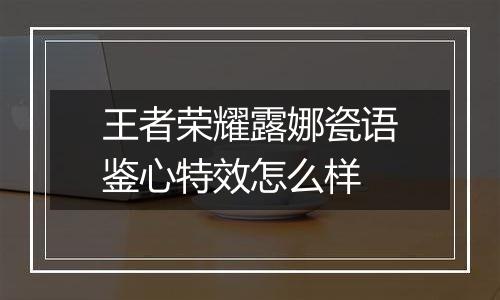 王者荣耀露娜瓷语鉴心特效怎么样