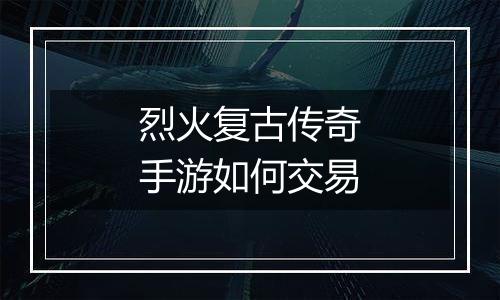 烈火复古传奇手游如何交易