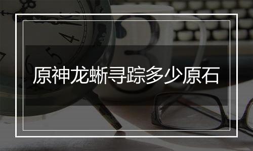 原神龙蜥寻踪多少原石