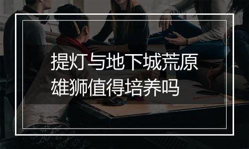 提灯与地下城荒原雄狮值得培养吗