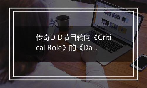 传奇D D节目转向《Critical Role》的《Daggerheart》——而我选择追随他们