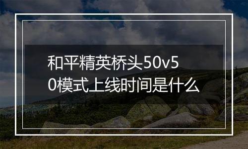 和平精英桥头50v50模式上线时间是什么