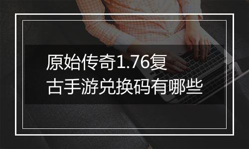 原始传奇1.76复古手游兑换码有哪些