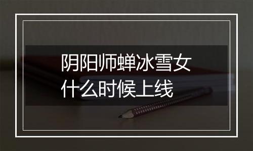 阴阳师蝉冰雪女什么时候上线