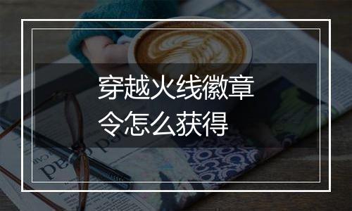 穿越火线徽章令怎么获得