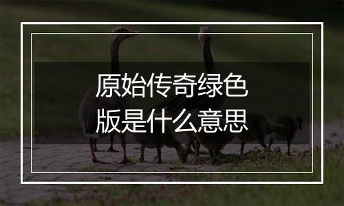 原始传奇绿色版是什么意思