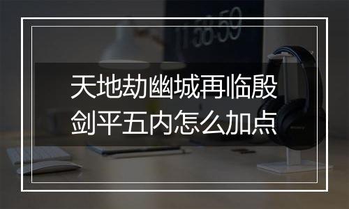 天地劫幽城再临殷剑平五内怎么加点