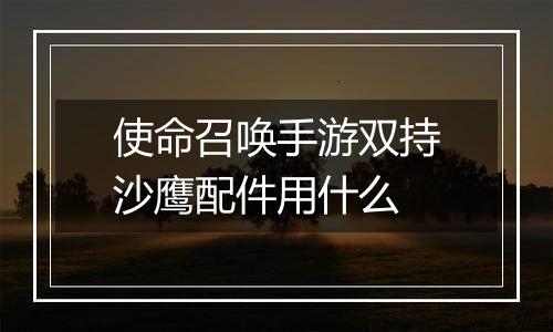 使命召唤手游双持沙鹰配件用什么