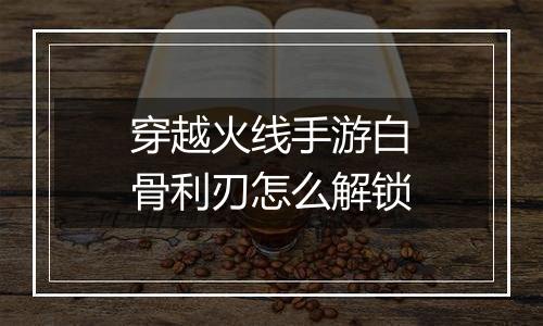 穿越火线手游白骨利刃怎么解锁