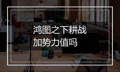 鸿图之下耕战加势力值吗