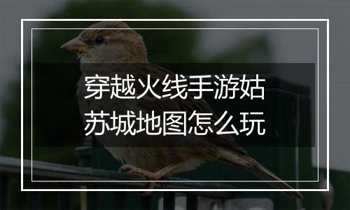 穿越火线手游姑苏城地图怎么玩