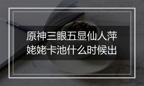 原神三眼五显仙人萍姥姥卡池什么时候出