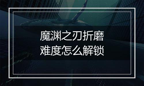 魔渊之刃折磨难度怎么解锁