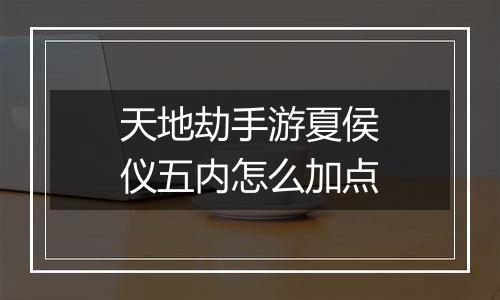 天地劫手游夏侯仪五内怎么加点