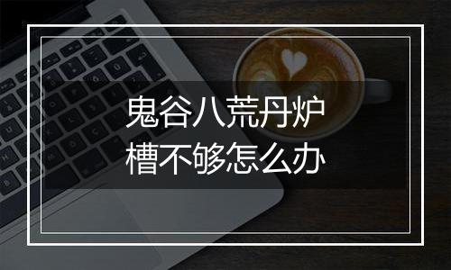 鬼谷八荒丹炉槽不够怎么办