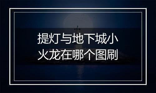提灯与地下城小火龙在哪个图刷