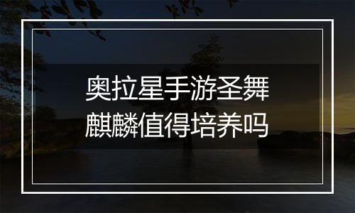 奥拉星手游圣舞麒麟值得培养吗