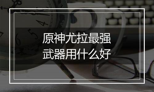 原神尤拉最强武器用什么好