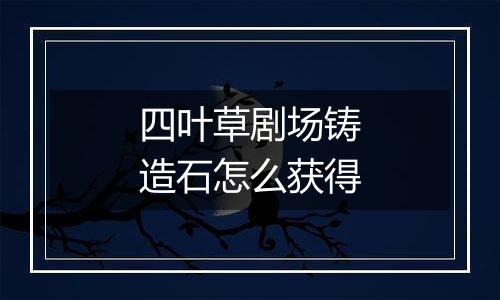 四叶草剧场铸造石怎么获得
