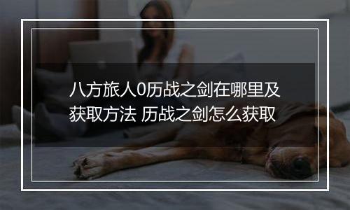 八方旅人0历战之剑在哪里及获取方法 历战之剑怎么获取