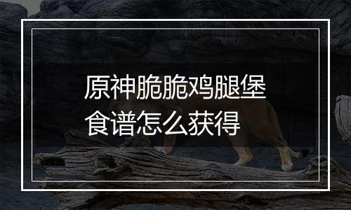 原神脆脆鸡腿堡食谱怎么获得