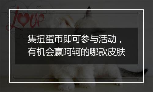 集扭蛋币即可参与活动，有机会赢阿轲的哪款皮肤