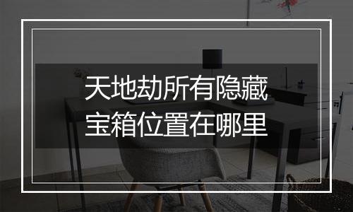 天地劫所有隐藏宝箱位置在哪里