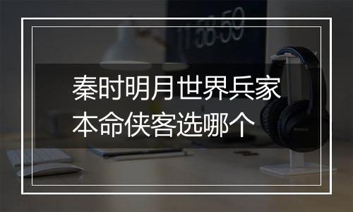 秦时明月世界兵家本命侠客选哪个