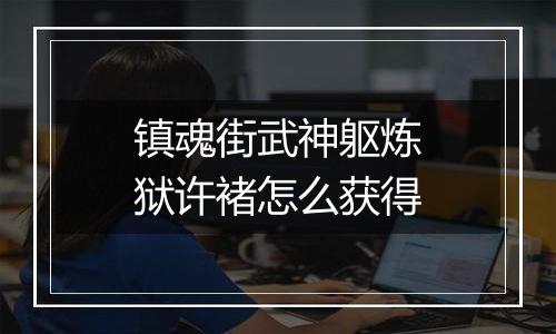 镇魂街武神躯炼狱许褚怎么获得