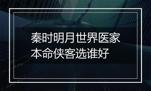 秦时明月世界医家本命侠客选谁好