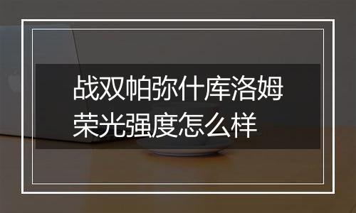 战双帕弥什库洛姆荣光强度怎么样
