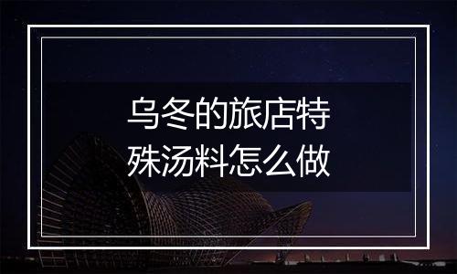 乌冬的旅店特殊汤料怎么做