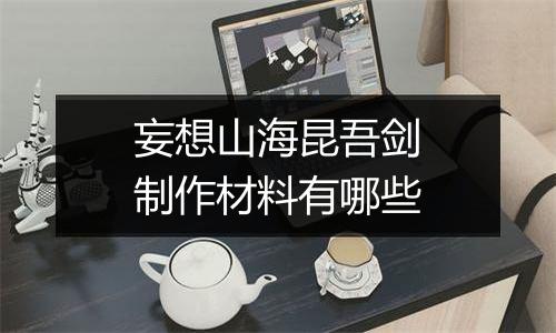 妄想山海昆吾剑制作材料有哪些