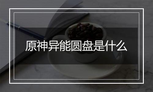 原神异能圆盘是什么