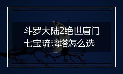 斗罗大陆2绝世唐门七宝琉璃塔怎么选