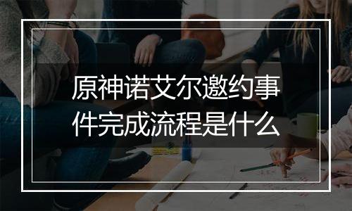 原神诺艾尔邀约事件完成流程是什么