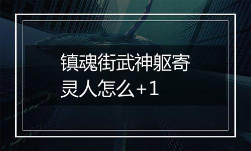镇魂街武神躯寄灵人怎么+1