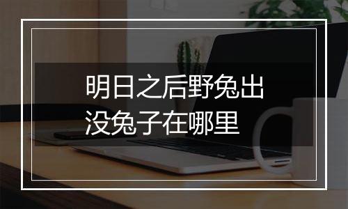 明日之后野兔出没兔子在哪里