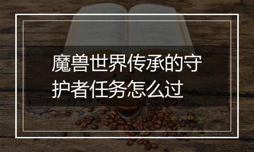 魔兽世界传承的守护者任务怎么过