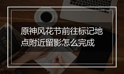 原神风花节前往标记地点附近留影怎么完成