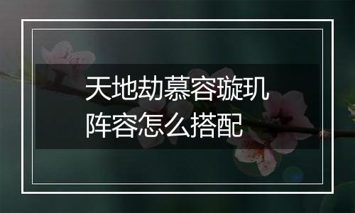 天地劫慕容璇玑阵容怎么搭配