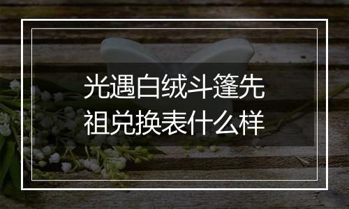 光遇白绒斗篷先祖兑换表什么样