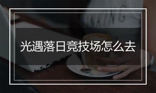 光遇落日竞技场怎么去