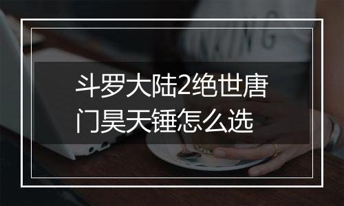 斗罗大陆2绝世唐门昊天锤怎么选