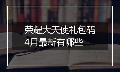 荣耀大天使礼包码4月最新有哪些